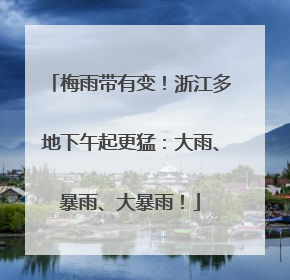 梅雨带有变！浙江多地下午起更猛：大雨、暴雨、大暴雨！