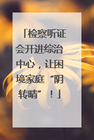 检察听证会开进综治中心，让困境家庭“阴转晴”！