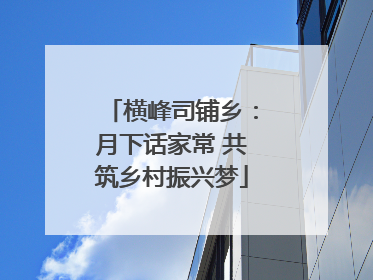 横峰司铺乡：月下话家常 共筑乡村振兴梦