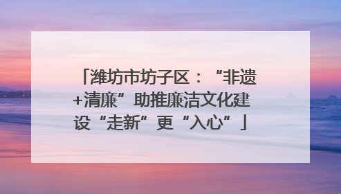 潍坊市坊子区：“非遗+清廉”助推廉洁文化建设“走新”更“入心”