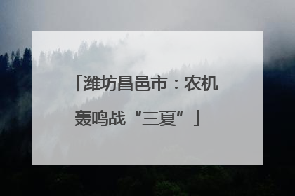 潍坊昌邑市：农机轰鸣战“三夏”