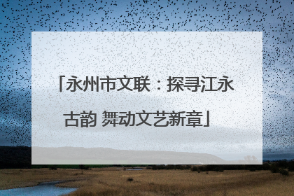 永州市文联：探寻江永古韵 舞动文艺新章
