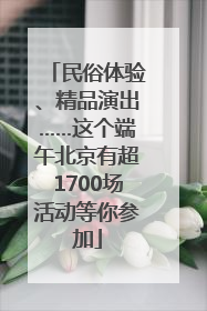民俗体验、精品演出……这个端午北京有超1700场活动等你参加