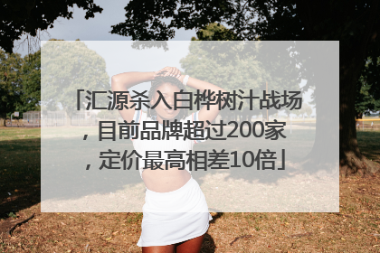 汇源杀入白桦树汁战场，目前品牌超过200家，定价最高相差10倍