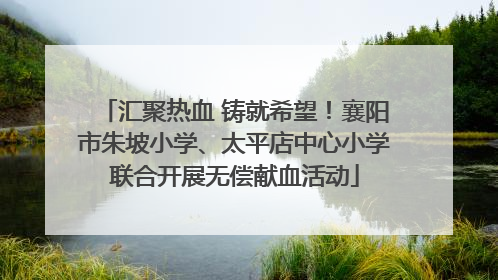 汇聚热血 铸就希望！襄阳市朱坡小学、太平店中心小学联合开展无偿献血活动