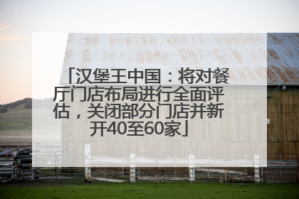 汉堡王中国：将对餐厅门店布局进行全面评估，关闭部分门店并新开40至60家