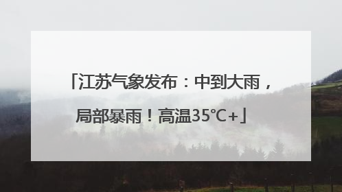 江苏气象发布：中到大雨，局部暴雨！高温35℃+