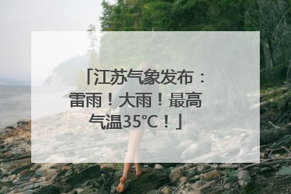 江苏气象发布：雷雨！大雨！最高气温35℃！