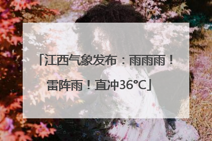 江西气象发布：雨雨雨！雷阵雨！直冲36°C