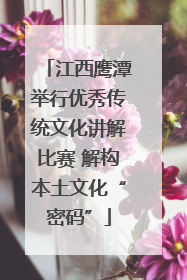 江西鹰潭举行优秀传统文化讲解比赛 解构本土文化“密码”