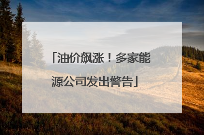 油价飙涨！多家能源公司发出警告