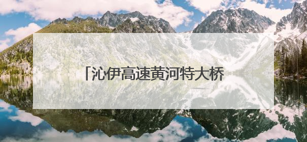 沁伊高速黄河特大桥右幅实现全线贯通