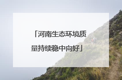 河南生态环境质量持续稳中向好