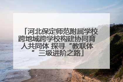 河北保定师范附属学校跨地域跨学校构建协同育人共同体 探寻“教联体”三级进阶之路