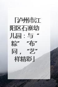 泸州市江阳区石寨幼儿园：与“粽”“布”同，“艺”样精彩