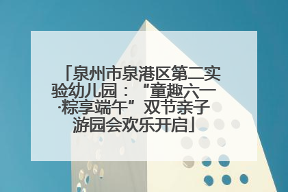 泉州市泉港区第二实验幼儿园：“童趣六一·粽享端午”双节亲子游园会欢乐开启
