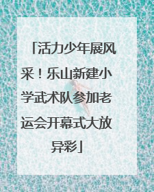 活力少年展风采！乐山新建小学武术队参加老运会开幕式大放异彩