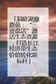 洞庭湖麋鹿苑：“三资盘活”激活生态资源，打造长江经济带生态价值转化新标杆