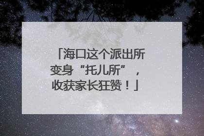 海口这个派出所变身“托儿所”，收获家长狂赞！