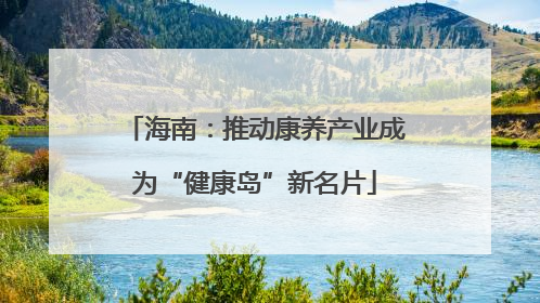 海南：推动康养产业成为“健康岛”新名片