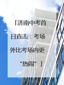 济南中考首日直击：考场外比考场内更“热闹”