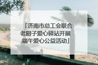济南市总工会联合老厨子爱心驿站开展端午爱心公益活动