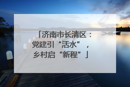 济南市长清区：党建引“活水”，乡村启“新程”