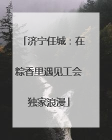 济宁任城：在粽香里遇见工会独家浪漫
