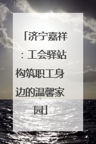 济宁嘉祥：工会驿站构筑职工身边的温馨家园