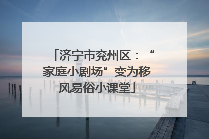 济宁市兖州区：“家庭小剧场”变为移风易俗小课堂