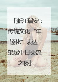 浙江瑞安：传统文化“年轻化”表达 架起中日交流之桥