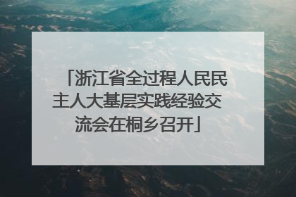 浙江省全过程人民民主人大基层实践经验交流会在桐乡召开