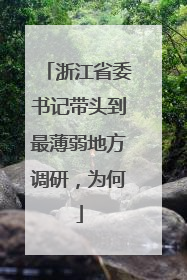 浙江省委书记带头到最薄弱地方调研，为何