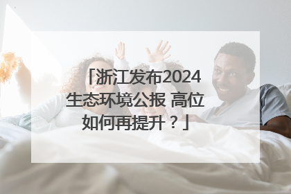 浙江发布2024生态环境公报 高位如何再提升？