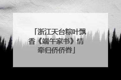 浙江天台粽叶飘香《端午家书》情牵归侨侨眷