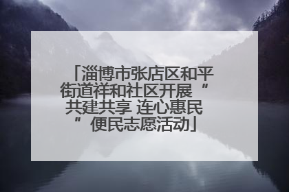 淄博市张店区和平街道祥和社区开展“共建共享 连心惠民”便民志愿活动