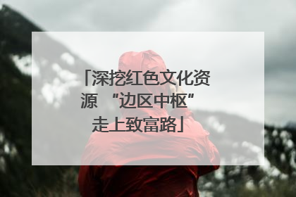 深挖红色文化资源 “边区中枢”走上致富路