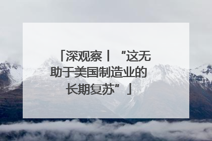 深观察丨“这无助于美国制造业的长期复苏”