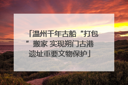 温州千年古船“打包”搬家 实现朔门古港遗址重要文物保护