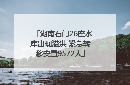 湖南石门26座水库出现溢洪 紧急转移安置9572人