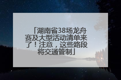 湖南省38场龙舟赛及大型活动清单来了！注意，这些路段将交通管制