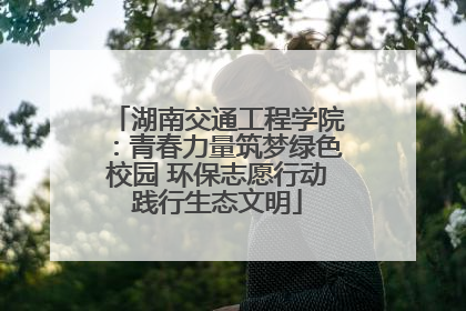湖南交通工程学院：青春力量筑梦绿色校园 环保志愿行动践行生态文明