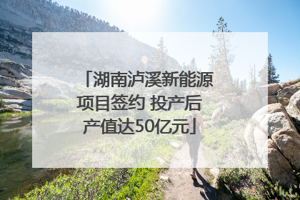 湖南泸溪新能源项目签约 投产后产值达50亿元
