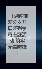 湖南湘潭公安开展系列禁毒主题活动 筑牢无毒防线