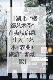 湖北“橘颂艺术季”在夷陵启幕 注入“艺术+农业+旅游”新动能