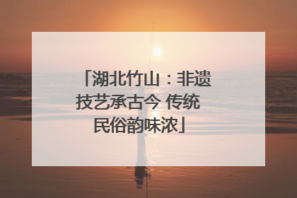 湖北竹山：非遗技艺承古今 传统民俗韵味浓