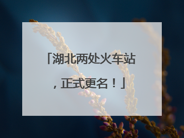 湖北两处火车站，正式更名！