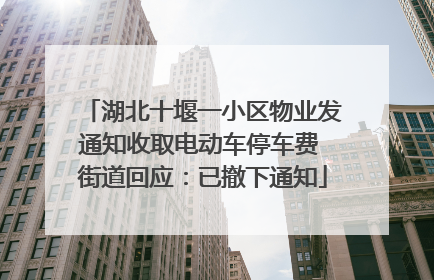 湖北十堰一小区物业发通知收取电动车停车费 街道回应：已撤下通知