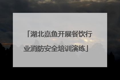 湖北嘉鱼开展餐饮行业消防安全培训演练
