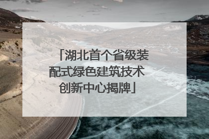 湖北首个省级装配式绿色建筑技术创新中心揭牌